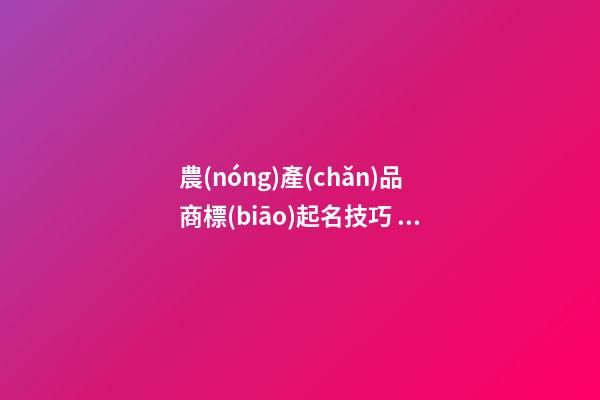 農(nóng)產(chǎn)品商標(biāo)起名技巧，農(nóng)產(chǎn)品商標(biāo)起名大全推薦